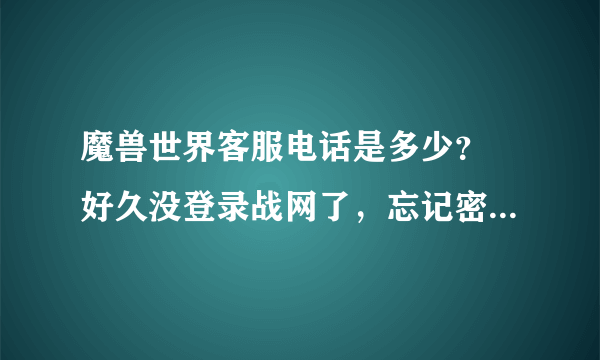 魔兽世界客服电话是多少？ 好久没登录战网了，忘记密码登录不上，求客服电话，谢谢！