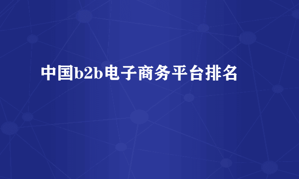 中国b2b电子商务平台排名