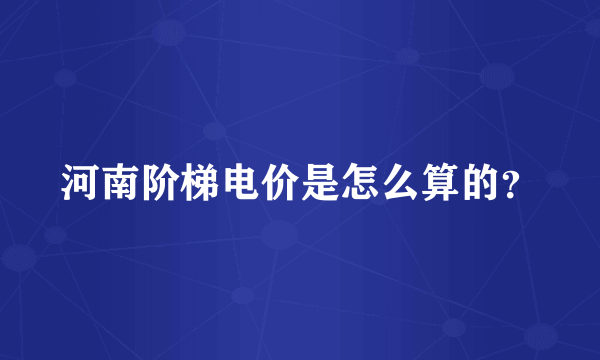 河南阶梯电价是怎么算的？