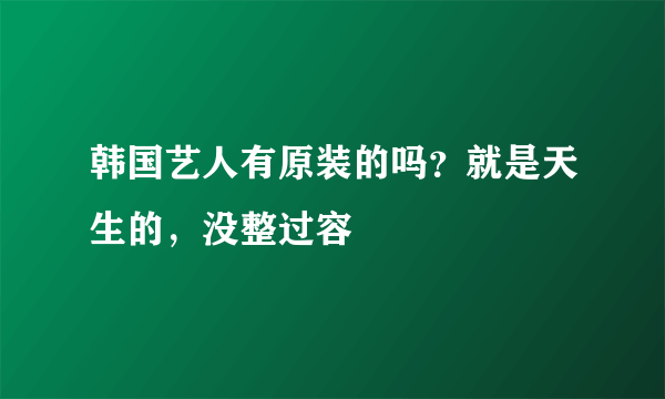 韩国艺人有原装的吗？就是天生的，没整过容