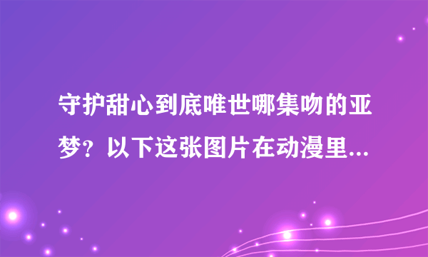 守护甜心到底唯世哪集吻的亚梦？以下这张图片在动漫里有吗？在哪集？