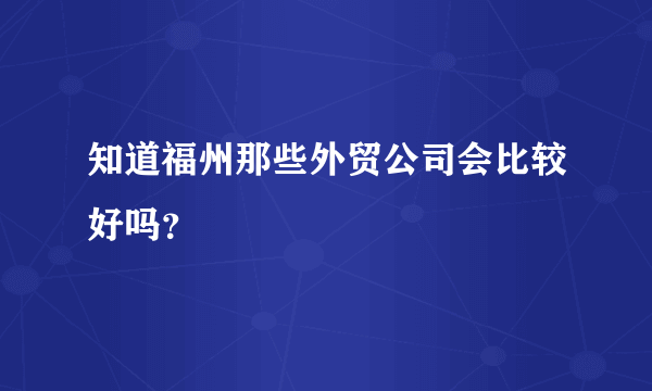 知道福州那些外贸公司会比较好吗？
