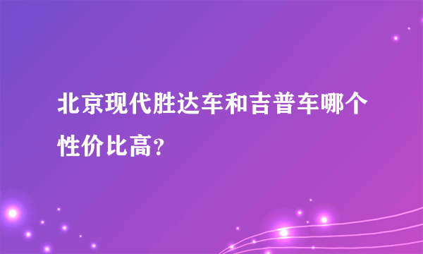 北京现代胜达车和吉普车哪个性价比高？