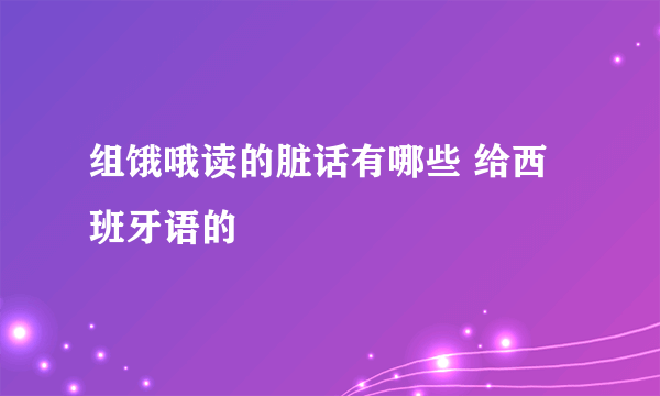 组饿哦读的脏话有哪些 给西班牙语的