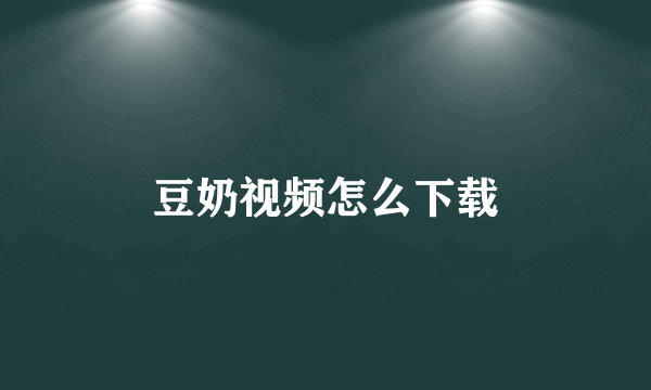 豆奶视频怎么下载