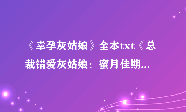 《幸孕灰姑娘》全本txt《总裁错爱灰姑娘：蜜月佳期》全文TXT《错爱：冷血总裁别宠我》的全本txt