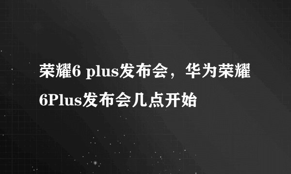 荣耀6 plus发布会，华为荣耀6Plus发布会几点开始