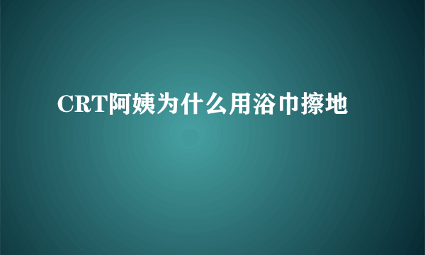 CRT阿姨为什么用浴巾擦地
