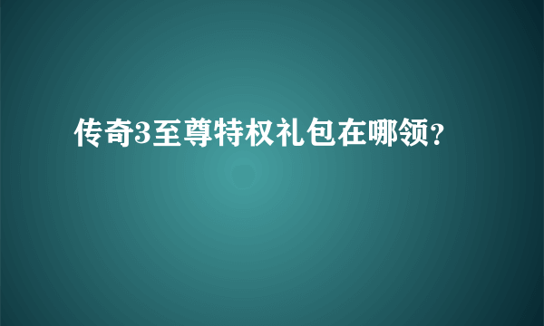 传奇3至尊特权礼包在哪领？