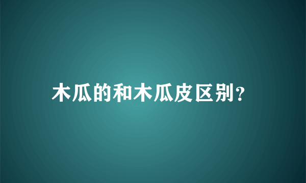 木瓜的和木瓜皮区别？