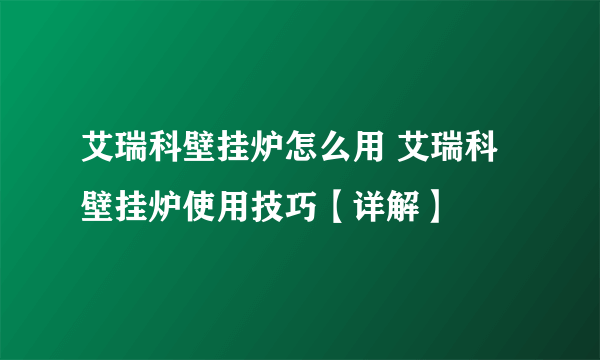 艾瑞科壁挂炉怎么用 艾瑞科壁挂炉使用技巧【详解】
