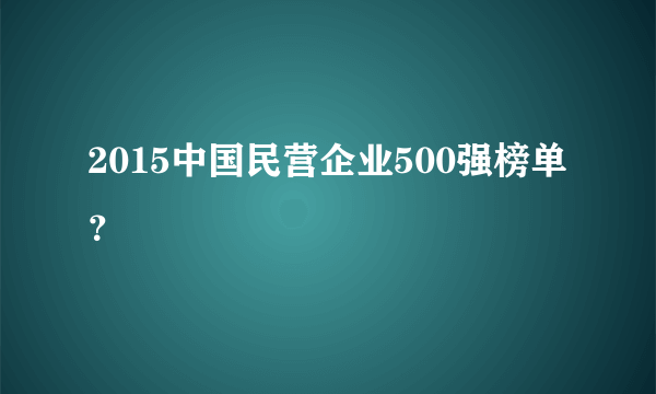 2015中国民营企业500强榜单？