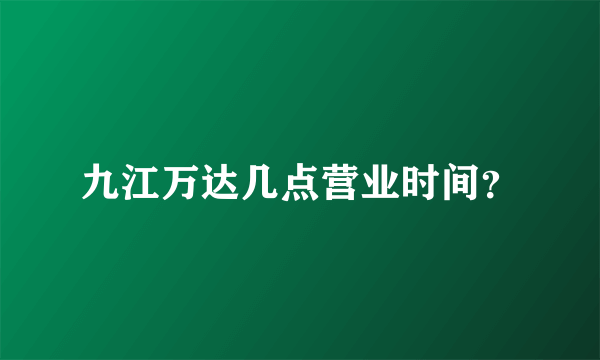 九江万达几点营业时间？