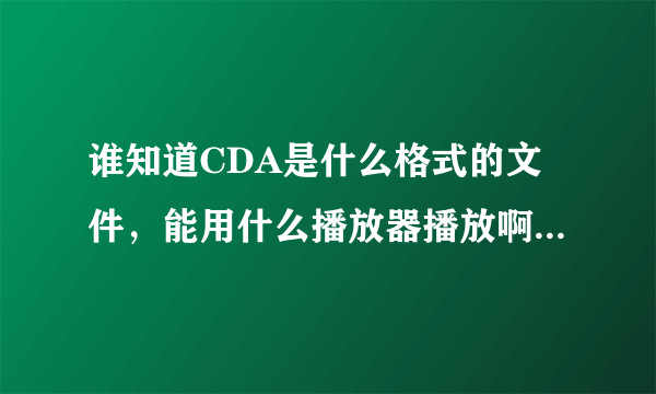 谁知道CDA是什么格式的文件，能用什么播放器播放啊 很急~~~
