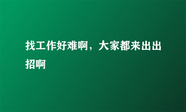 找工作好难啊，大家都来出出招啊