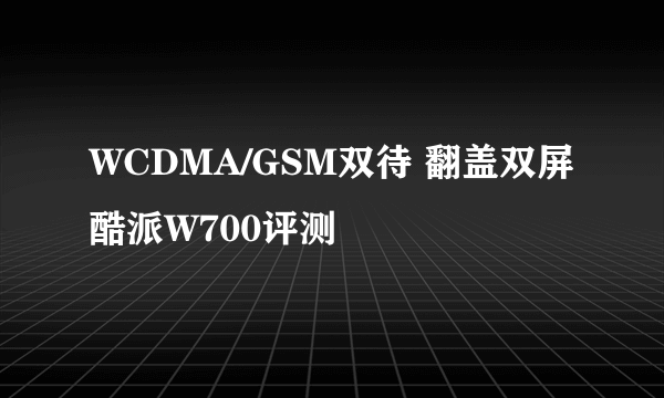 WCDMA/GSM双待 翻盖双屏酷派W700评测