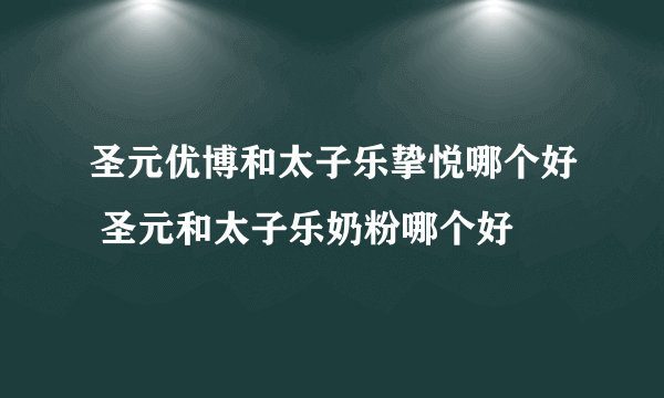 圣元优博和太子乐挚悦哪个好 圣元和太子乐奶粉哪个好