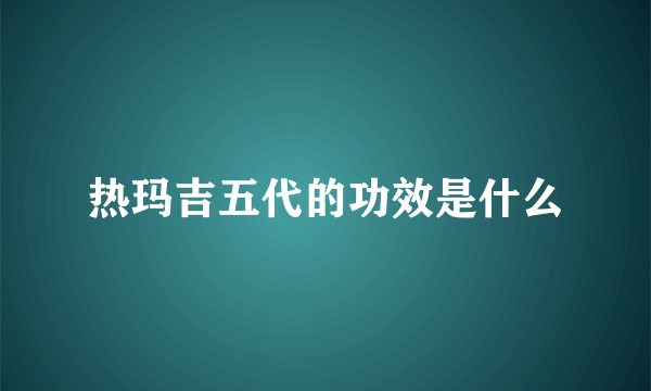 热玛吉五代的功效是什么