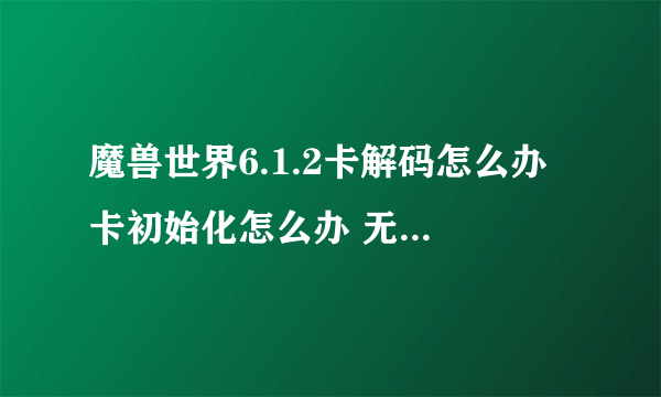 魔兽世界6.1.2卡解码怎么办 卡初始化怎么办 无法更新解决办法