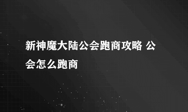 新神魔大陆公会跑商攻略 公会怎么跑商
