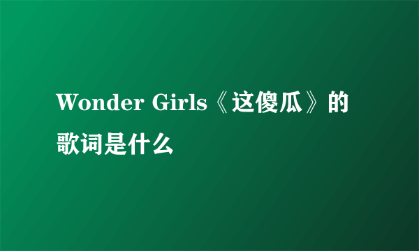Wonder Girls《这傻瓜》的歌词是什么