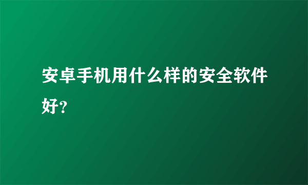 安卓手机用什么样的安全软件好？