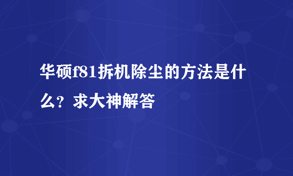 华硕f81拆机除尘的方法是什么？求大神解答