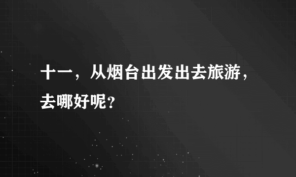 十一，从烟台出发出去旅游，去哪好呢？