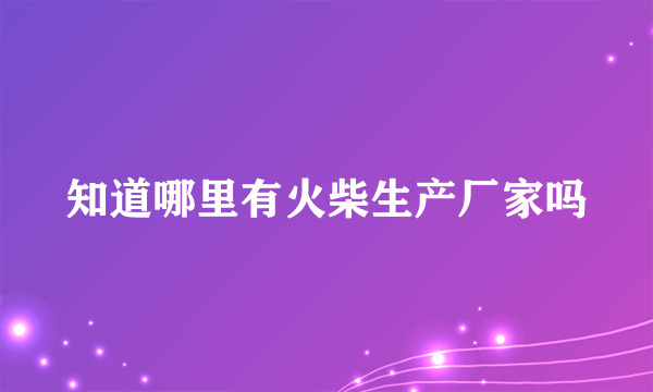 知道哪里有火柴生产厂家吗