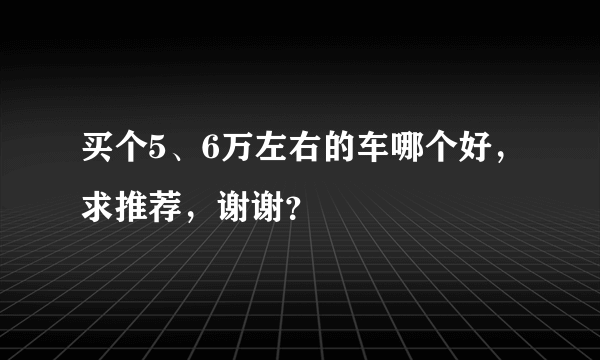 买个5、6万左右的车哪个好，求推荐，谢谢？