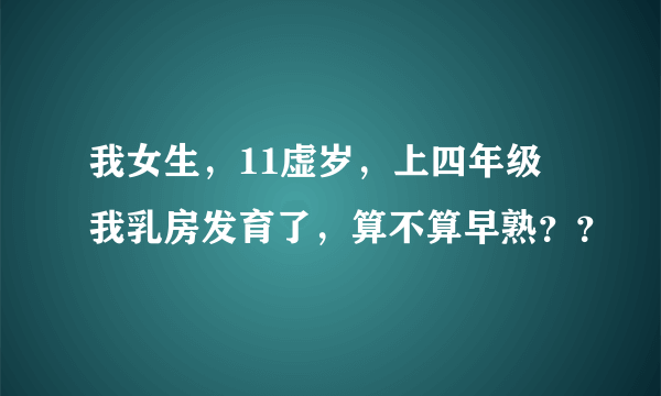 我女生，11虚岁，上四年级 我乳房发育了，算不算早熟？？