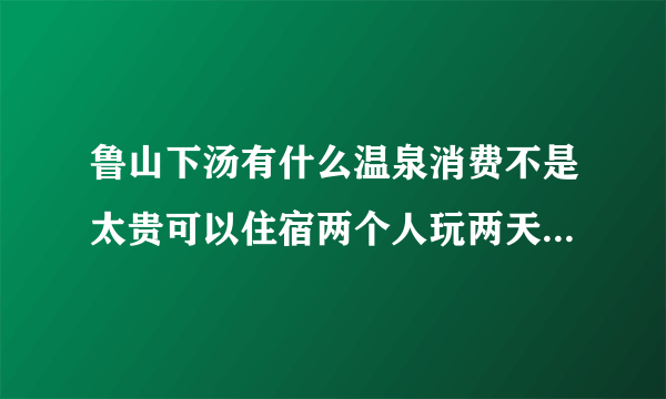 鲁山下汤有什么温泉消费不是太贵可以住宿两个人玩两天大概需要多少钱如果在平顶山坐车应该怎么做。