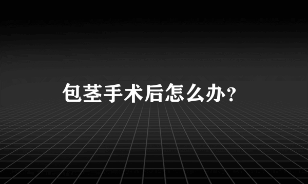 包茎手术后怎么办？