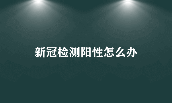 新冠检测阳性怎么办