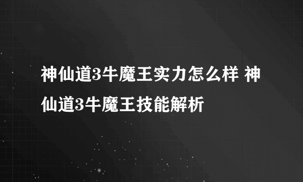 神仙道3牛魔王实力怎么样 神仙道3牛魔王技能解析
