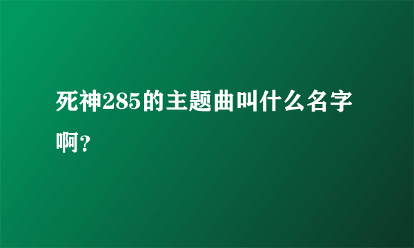 死神285的主题曲叫什么名字啊？
