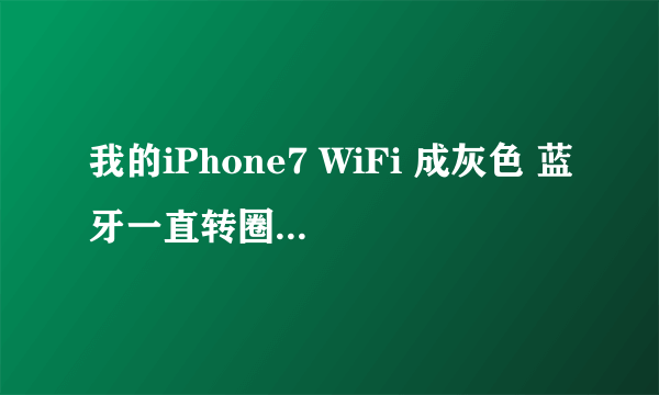 我的iPhone7 WiFi 成灰色 蓝牙一直转圈圈 怎么回事！急！！！