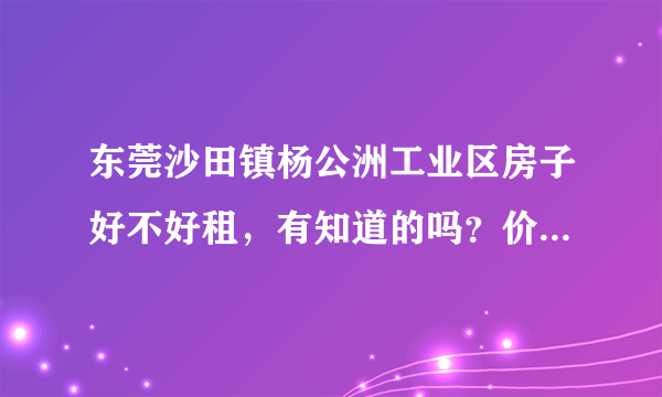 东莞沙田镇杨公洲工业区房子好不好租，有知道的吗？价钱贵吗？