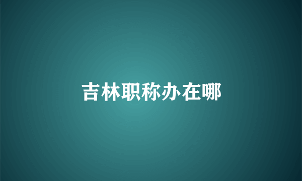 吉林职称办在哪