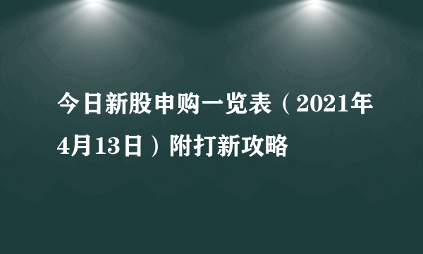 今日新股申购一览表（2021年4月13日）附打新攻略