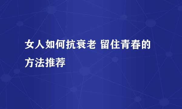 女人如何抗衰老 留住青春的方法推荐