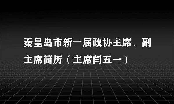 秦皇岛市新一届政协主席、副主席简历（主席闫五一）