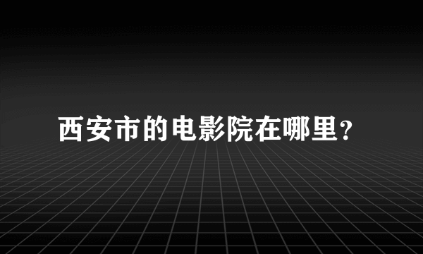 西安市的电影院在哪里？