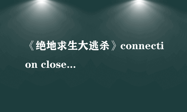 《绝地求生大逃杀》connection closed解决方法 绝地求生大逃杀connection closed怎么办