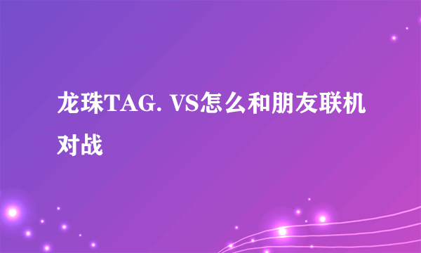 龙珠TAG. VS怎么和朋友联机对战