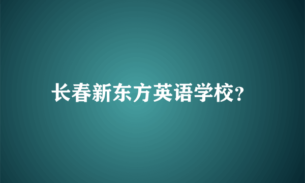 长春新东方英语学校？