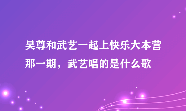 吴尊和武艺一起上快乐大本营那一期，武艺唱的是什么歌
