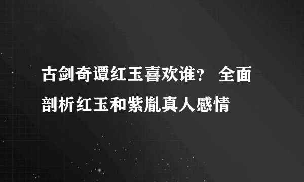 古剑奇谭红玉喜欢谁？ 全面剖析红玉和紫胤真人感情