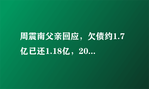 周震南父亲回应，欠债约1.7亿已还1.18亿，2021年清偿所有债务！