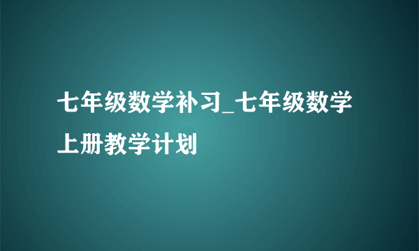 七年级数学补习_七年级数学上册教学计划